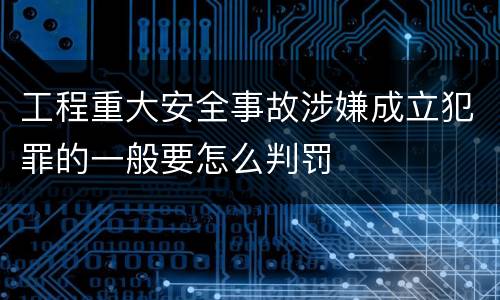 工程重大安全事故涉嫌成立犯罪的一般要怎么判罚