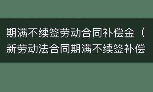 期满不续签劳动合同补偿金（新劳动法合同期满不续签补偿金）