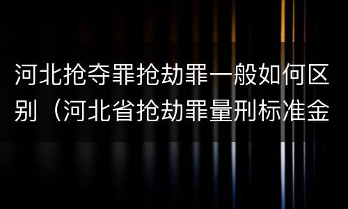 河北抢夺罪抢劫罪一般如何区别（河北省抢劫罪量刑标准金额）