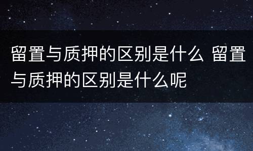 留置与质押的区别是什么 留置与质押的区别是什么呢