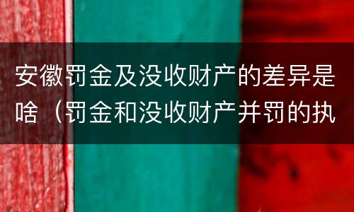 安徽罚金及没收财产的差异是啥（罚金和没收财产并罚的执行顺序）