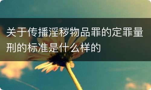 关于传播淫秽物品罪的定罪量刑的标准是什么样的