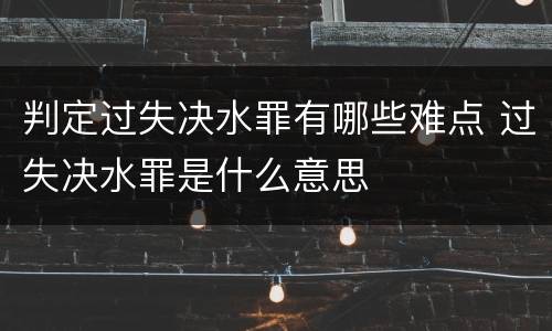 判定过失决水罪有哪些难点 过失决水罪是什么意思