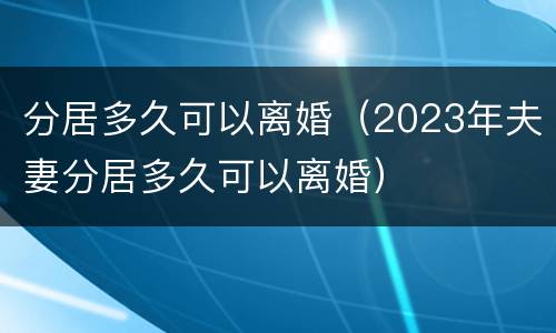 分居多久可以离婚（2023年夫妻分居多久可以离婚）