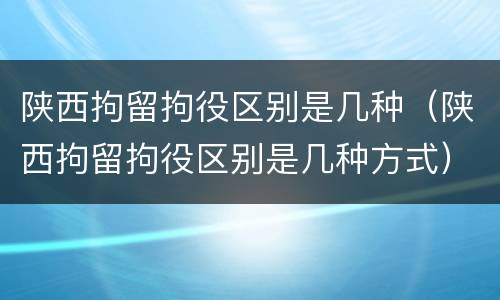 陕西拘留拘役区别是几种（陕西拘留拘役区别是几种方式）