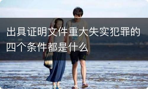 出具证明文件重大失实犯罪的四个条件都是什么