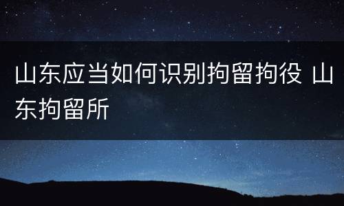 山东应当如何识别拘留拘役 山东拘留所