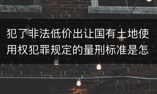 犯了非法低价出让国有土地使用权犯罪规定的量刑标准是怎样的