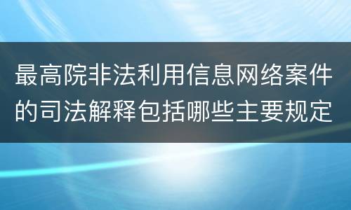 最高院非法利用信息网络案件的司法解释包括哪些主要规定
