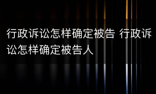行政诉讼怎样确定被告 行政诉讼怎样确定被告人