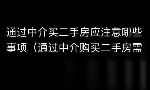 通过中介买二手房应注意哪些事项（通过中介购买二手房需要注意什么）