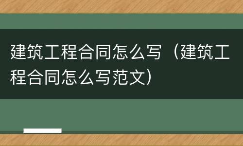 建筑工程合同怎么写（建筑工程合同怎么写范文）