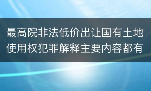最高院非法低价出让国有土地使用权犯罪解释主要内容都有哪些