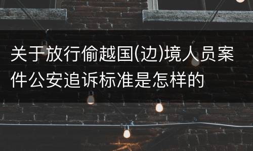 关于放行偷越国(边)境人员案件公安追诉标准是怎样的