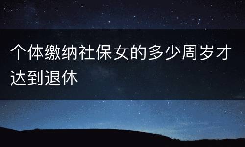 个体缴纳社保女的多少周岁才达到退休