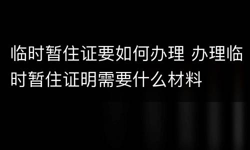 临时暂住证要如何办理 办理临时暂住证明需要什么材料
