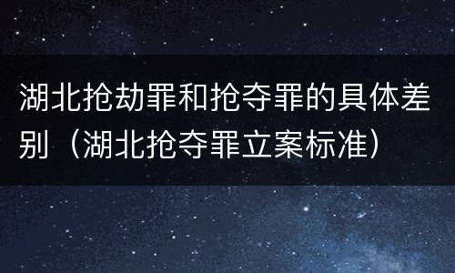 湖北抢劫罪和抢夺罪的具体差别（湖北抢夺罪立案标准）