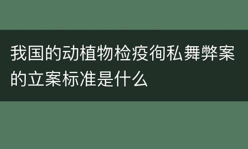 我国的动植物检疫徇私舞弊案的立案标准是什么
