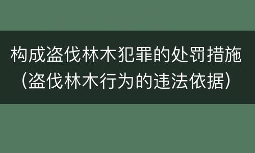 构成盗伐林木犯罪的处罚措施（盗伐林木行为的违法依据）