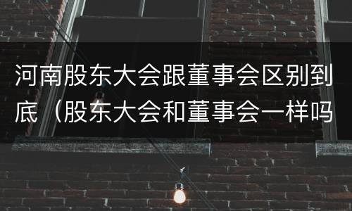 河南股东大会跟董事会区别到底（股东大会和董事会一样吗）
