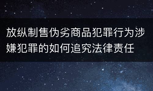 放纵制售伪劣商品犯罪行为涉嫌犯罪的如何追究法律责任