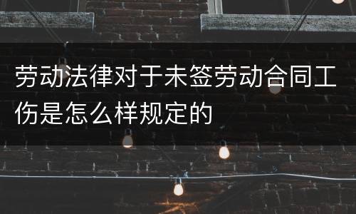 劳动法律对于未签劳动合同工伤是怎么样规定的