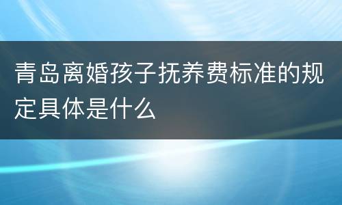 青岛离婚孩子抚养费标准的规定具体是什么