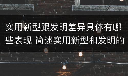 实用新型跟发明差异具体有哪些表现 简述实用新型和发明的区别