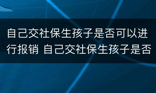自己交社保生孩子是否可以进行报销 自己交社保生孩子是否可以进行报销医保