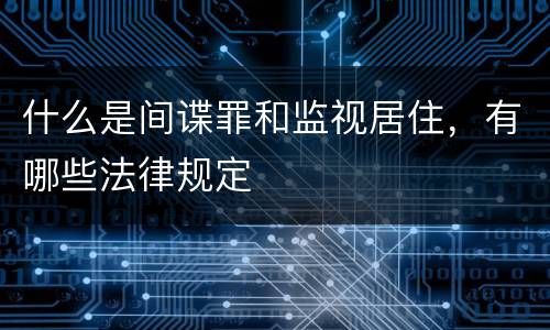 什么是间谍罪和监视居住，有哪些法律规定