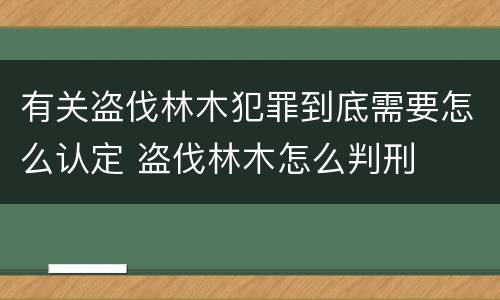 有关盗伐林木犯罪到底需要怎么认定 盗伐林木怎么判刑
