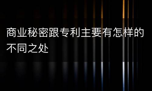 商业秘密跟专利主要有怎样的不同之处