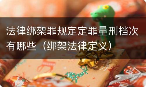 法律绑架罪规定定罪量刑档次有哪些（绑架法律定义）