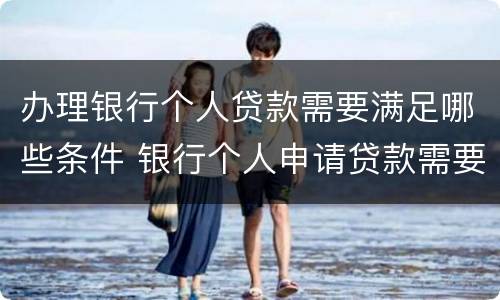 办理银行个人贷款需要满足哪些条件 银行个人申请贷款需要什么