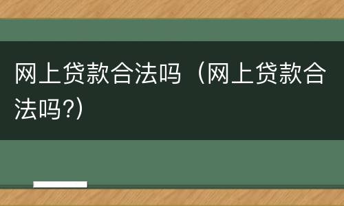 网上贷款合法吗（网上贷款合法吗?）