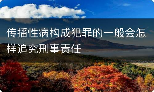 传播性病构成犯罪的一般会怎样追究刑事责任