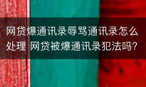 网贷爆通讯录辱骂通讯录怎么处理 网贷被爆通讯录犯法吗?