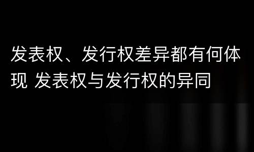 发表权、发行权差异都有何体现 发表权与发行权的异同