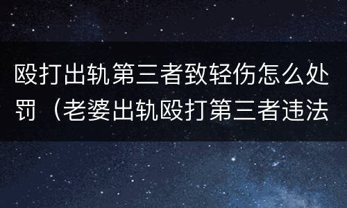 殴打出轨第三者致轻伤怎么处罚（老婆出轨殴打第三者违法吗）