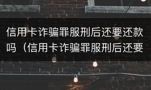 信用卡诈骗罪服刑后还要还款吗（信用卡诈骗罪服刑后还要还款吗怎么办）