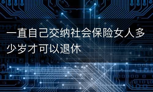 一直自己交纳社会保险女人多少岁才可以退休