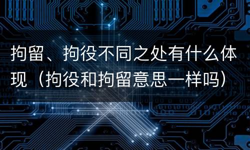 拘留、拘役不同之处有什么体现（拘役和拘留意思一样吗）