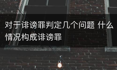 对于诽谤罪判定几个问题 什么情况构成诽谤罪