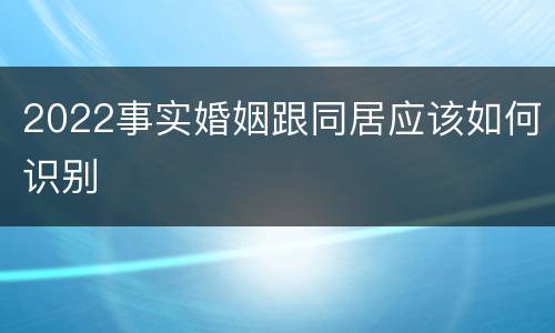 2022事实婚姻跟同居应该如何识别
