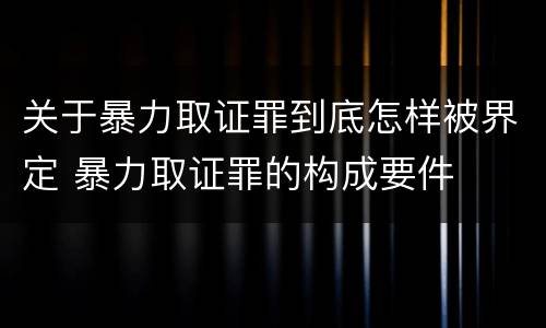 关于暴力取证罪到底怎样被界定 暴力取证罪的构成要件