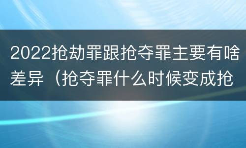 2022抢劫罪跟抢夺罪主要有啥差异（抢夺罪什么时候变成抢劫罪）