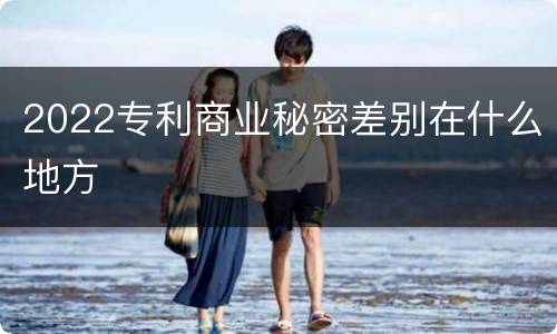 2022专利商业秘密差别在什么地方