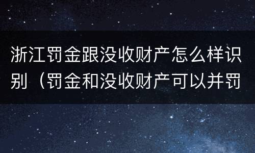 浙江罚金跟没收财产怎么样识别（罚金和没收财产可以并罚吗）