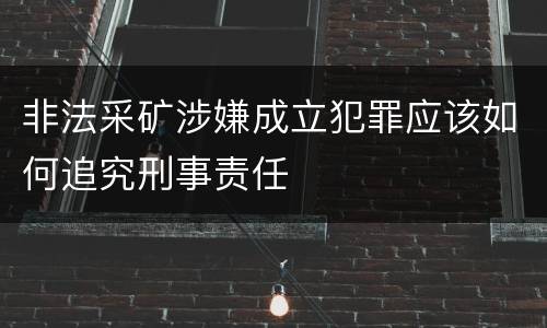 非法采矿涉嫌成立犯罪应该如何追究刑事责任
