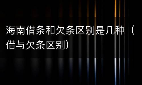 海南借条和欠条区别是几种（借与欠条区别）